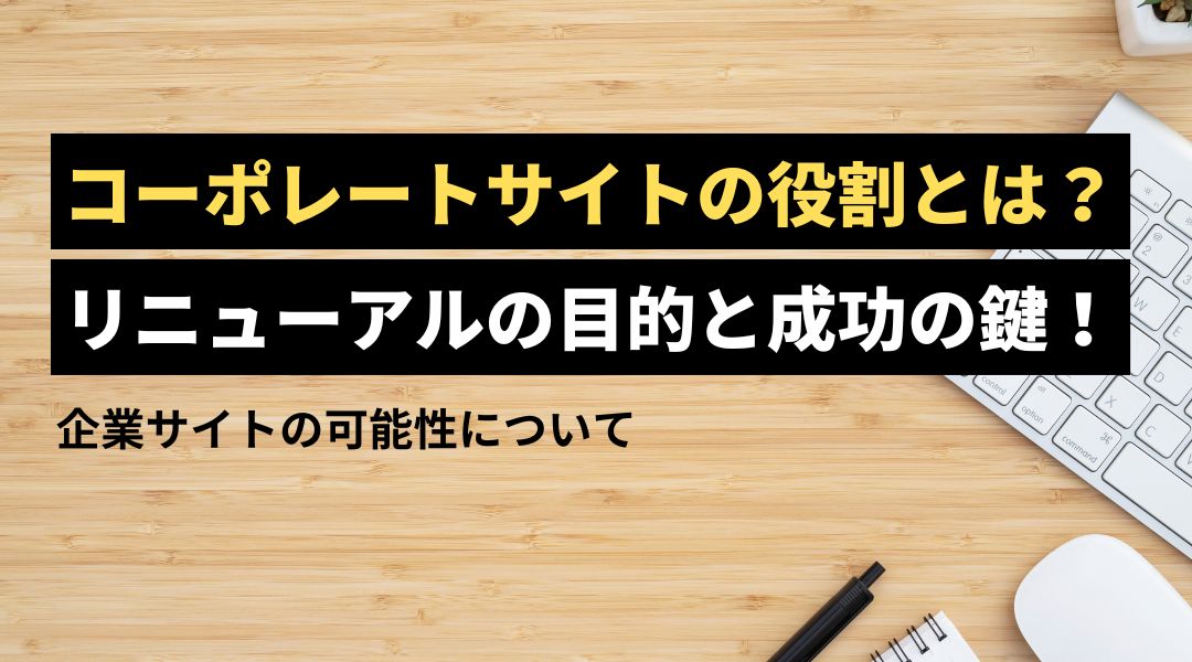 コーポレートサイトの役割とは？リニューアルの目的と成功の鍵！