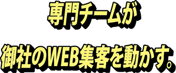専門チームが御社のWEB集客を動かす。